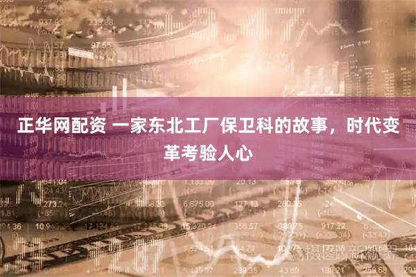 正华网配资 一家东北工厂保卫科的故事，时代变革考验人心