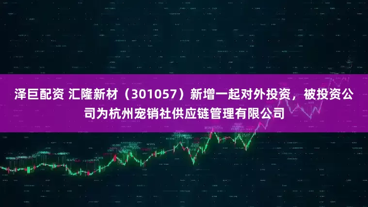 泽巨配资 汇隆新材（301057）新增一起对外投资，被投资公司为杭州宠销社供应链管理有限公司