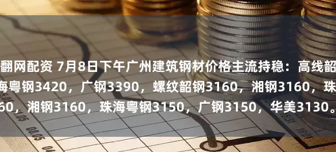 赢翻网配资 7月8日下午广州建筑钢材价格主流持稳：高线韶钢3440，湘钢3440，珠海粤钢3420，广钢3390，螺纹韶钢3160，湘钢3160，珠海粤钢3150，广钢3150，华美3130。（元/吨）