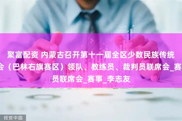 聚富配资 内蒙古召开第十一届全区少数民族传统体育运动会（巴林右旗赛区）领队、教练员、裁判员联席会_赛事_李志友