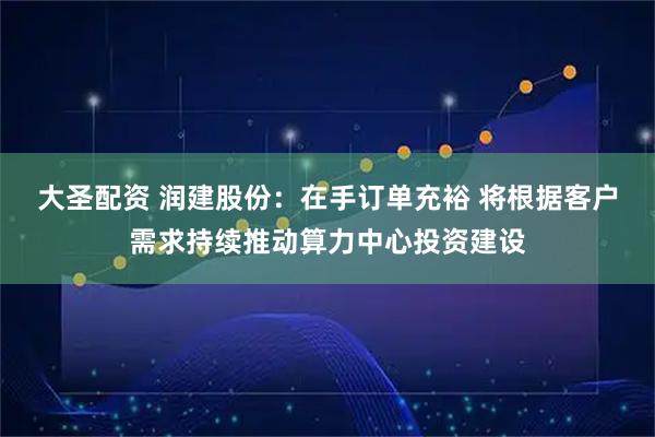 大圣配资 润建股份：在手订单充裕 将根据客户需求持续推动算力中心投资建设