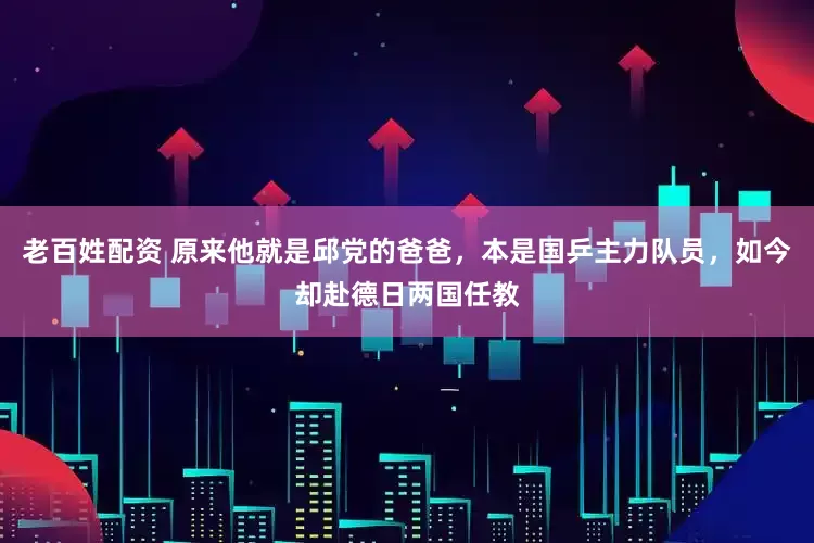 老百姓配资 原来他就是邱党的爸爸，本是国乒主力队员，如今却赴德日两国任教