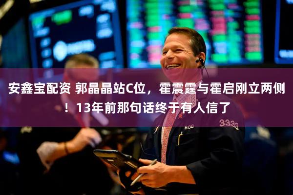 安鑫宝配资 郭晶晶站C位，霍震霆与霍启刚立两侧！13年前那句话终于有人信了