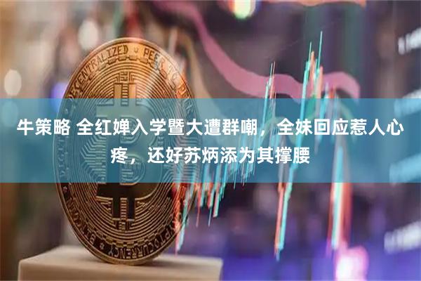 牛策略 全红婵入学暨大遭群嘲，全妹回应惹人心疼，还好苏炳添为其撑腰