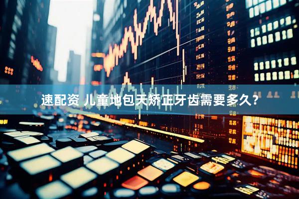 速配资 儿童地包天矫正牙齿需要多久？