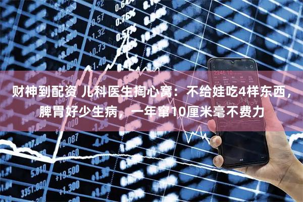 财神到配资 儿科医生掏心窝：不给娃吃4样东西，脾胃好少生病，一年窜10厘米毫不费力