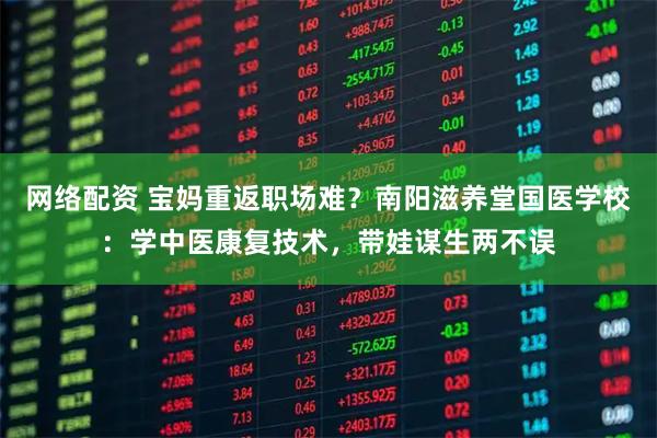 网络配资 宝妈重返职场难？南阳滋养堂国医学校：学中医康复技术，带娃谋生两不误