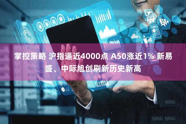 掌控策略 沪指逼近4000点 A50涨近1% 新易盛、中际旭创刷新历史新高