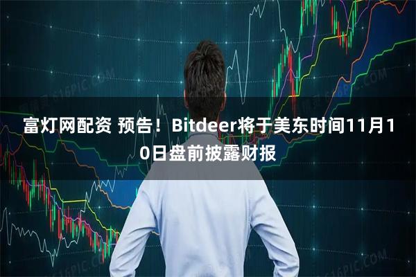 富灯网配资 预告！Bitdeer将于美东时间11月10日盘前披露财报