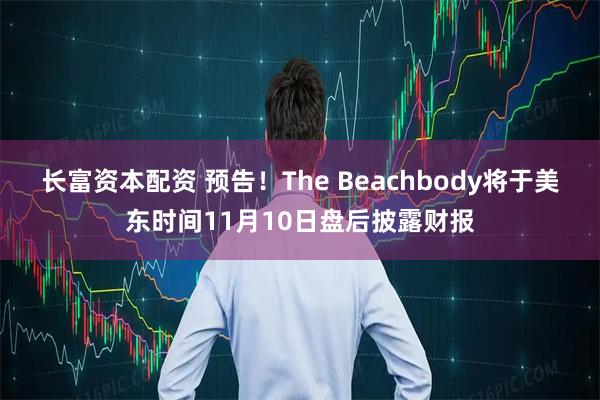 长富资本配资 预告！The Beachbody将于美东时间11月10日盘后披露财报