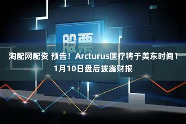 淘配网配资 预告！Arcturus医疗将于美东时间11月10日盘后披露财报