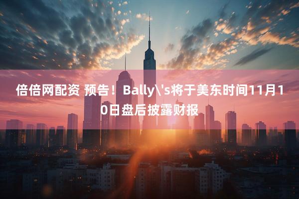 倍倍网配资 预告！Bally's将于美东时间11月10日盘后披露财报