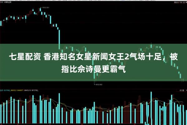 七星配资 香港知名女星新闻女王2气场十足，被指比佘诗曼更霸气