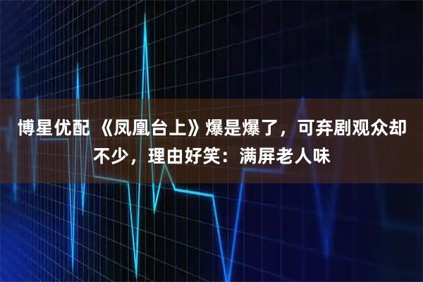 博星优配 《凤凰台上》爆是爆了，可弃剧观众却不少，理由好笑：满屏老人味