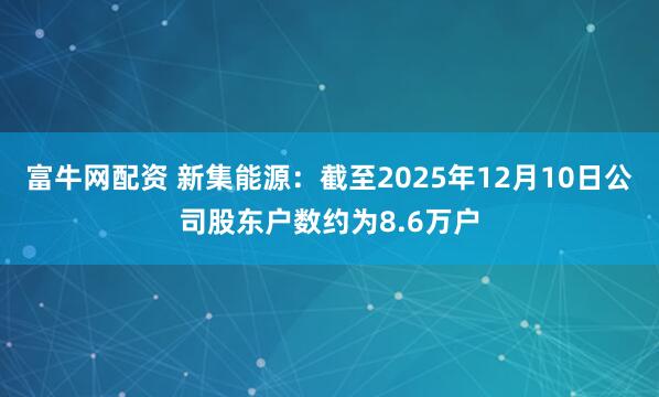 富牛网配资 新集能源：截至2025年12月10日公司股东户数约为8.6万户
