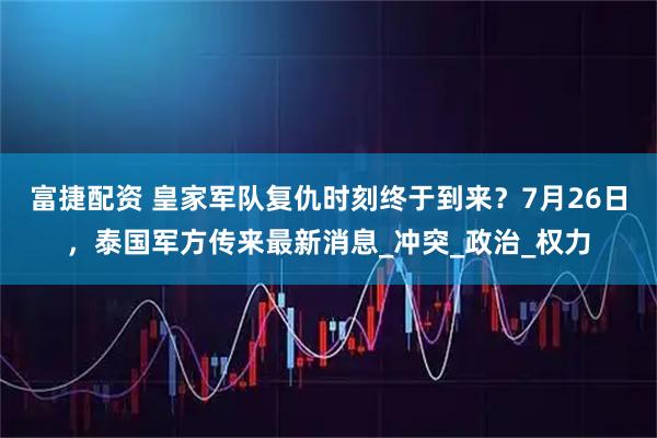 富捷配资 皇家军队复仇时刻终于到来？7月26日，泰国军方传来最新消息_冲突_政治_权力