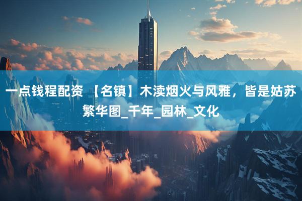 一点钱程配资 【名镇】木渎烟火与风雅，皆是姑苏繁华图_千年_园林_文化