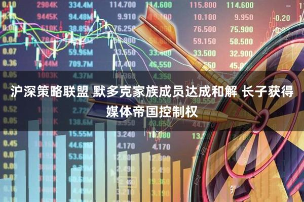 沪深策略联盟 默多克家族成员达成和解 长子获得媒体帝国控制权