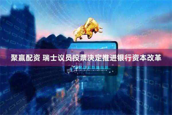 聚赢配资 瑞士议员投票决定推进银行资本改革