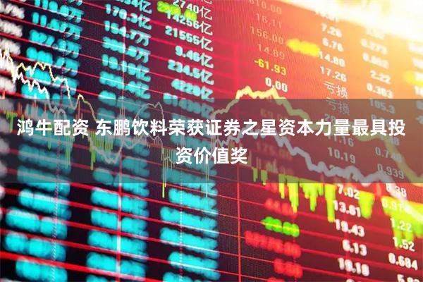 鸿牛配资 东鹏饮料荣获证券之星资本力量最具投资价值奖