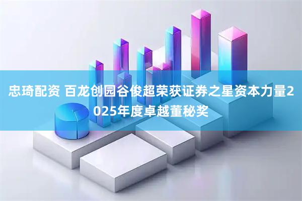 忠琦配资 百龙创园谷俊超荣获证券之星资本力量2025年度卓越董秘奖
