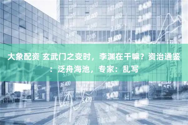 大象配资 玄武门之变时，李渊在干嘛？资治通鉴：泛舟海池，专家：乱写