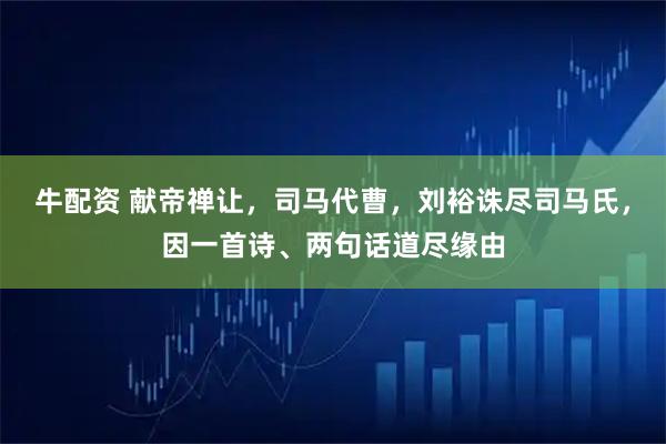 牛配资 献帝禅让，司马代曹，刘裕诛尽司马氏，因一首诗、两句话道尽缘由