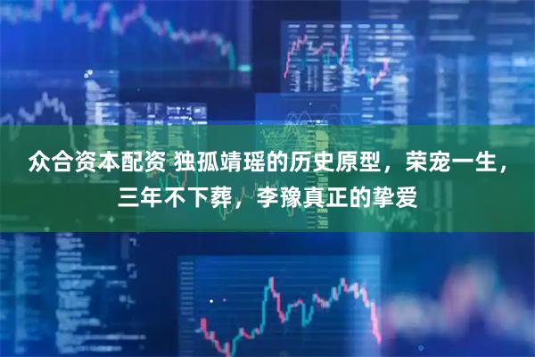 众合资本配资 独孤靖瑶的历史原型，荣宠一生，三年不下葬，李豫真正的挚爱