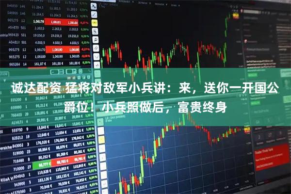 诚达配资 猛将对敌军小兵讲：来，送你一开国公爵位！小兵照做后，富贵终身