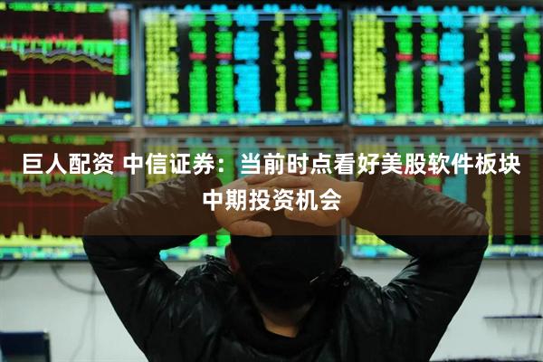 巨人配资 中信证券：当前时点看好美股软件板块中期投资机会