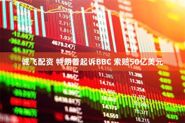 诚飞配资 特朗普起诉BBC 索赔50亿美元