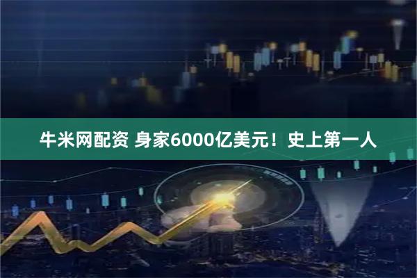 牛米网配资 身家6000亿美元！史上第一人