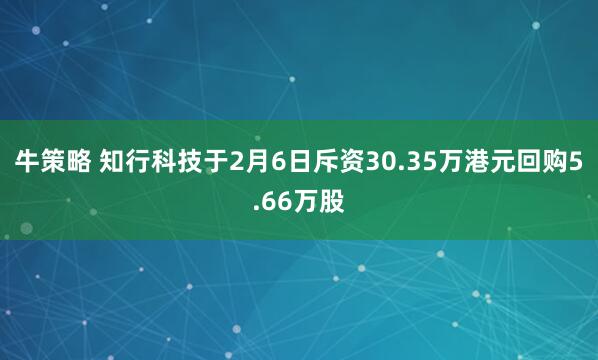 牛策略 知行科技于2月6日斥资30.35万港元回购5.66万股