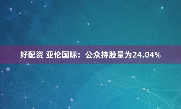好配资 亚伦国际：公众持股量为24.04%