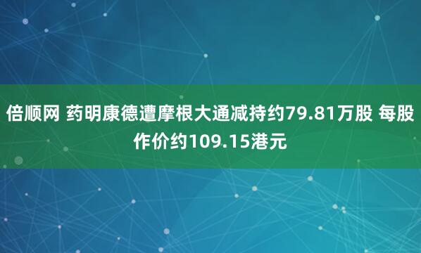 倍顺网 药明康德遭摩根大通减持约79.81万股 每股作价约109.15港元