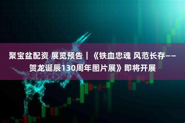 聚宝盆配资 展览预告｜《铁血忠魂 风范长存——贺龙诞辰130周年图片展》即将开展
