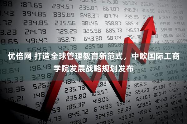 优倍网 打造全球管理教育新范式，中欧国际工商学院发展战略规划发布