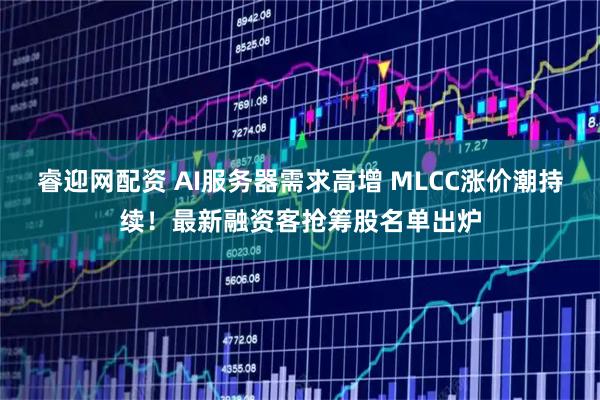睿迎网配资 AI服务器需求高增 MLCC涨价潮持续！最新融资客抢筹股名单出炉
