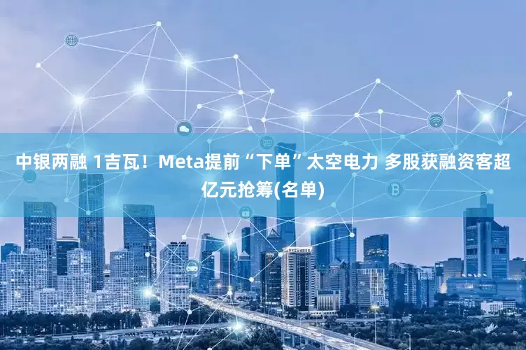 中银两融 1吉瓦！Meta提前“下单”太空电力 多股获融资客超亿元抢筹(名单)