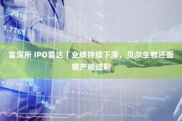 富深所 IPO雷达｜业绩持续下滑，贝尔生物还面临产能过剩