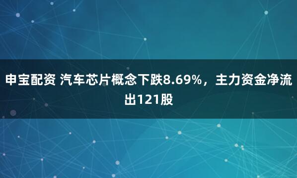 申宝配资 汽车芯片概念下跌8.69%,主力资金净流出121股