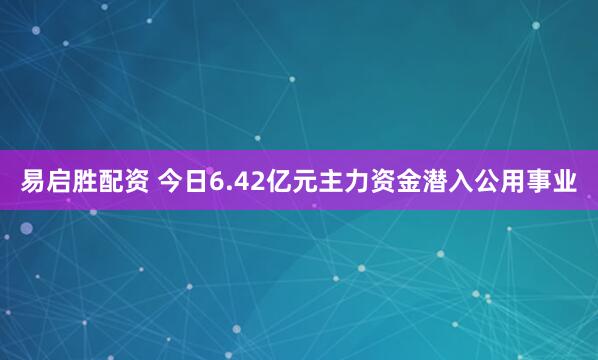 易启胜配资 今日6.42亿元主力资金潜入公用事业