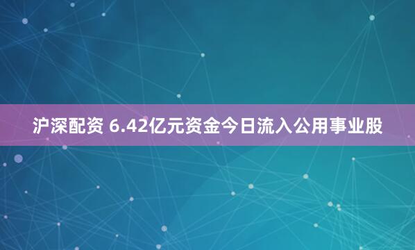 沪深配资 6.42亿元资金今日流入公用事业股